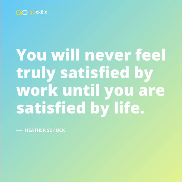 You will never feel truly satisfied by work until you are satisfied by life.